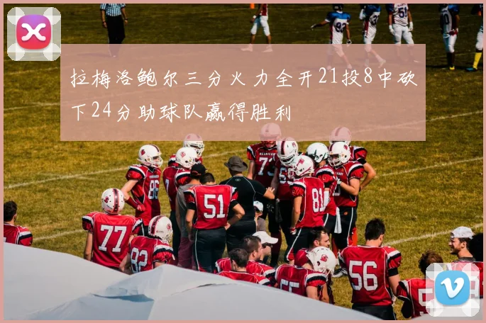 拉梅洛鲍尔三分火力全开21投8中砍下24分助球队赢得胜利