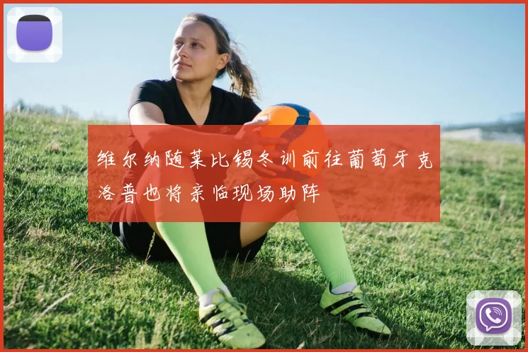 维尔纳随莱比锡冬训前往葡萄牙克洛普也将亲临现场助阵