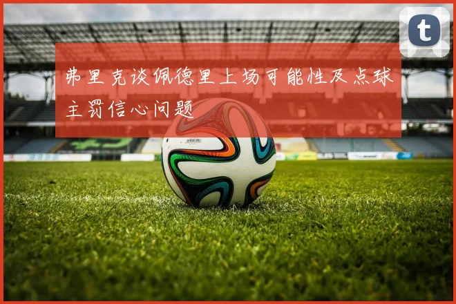 弗里克谈佩德里上场可能性及点球主罚信心问题