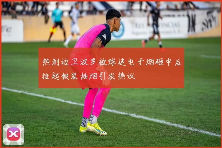 热刺边卫波罗被球迷电子烟砸中后捡起假装抽烟引发热议