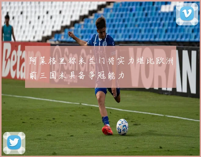 阿莱格里称米兰门将实力堪比欧洲前三国米具备争冠能力