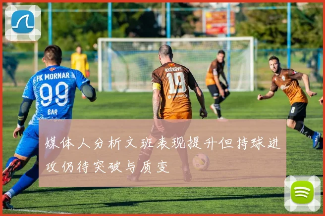 媒体人分析文班表现提升但持球进攻仍待突破与质变