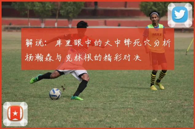 解说：库里眼中的大中锋死穴分析杨瀚森与克林根的精彩对决