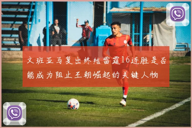 文班亚马复出终结雷霆16连胜是否能成为阻止王朝崛起的关键人物