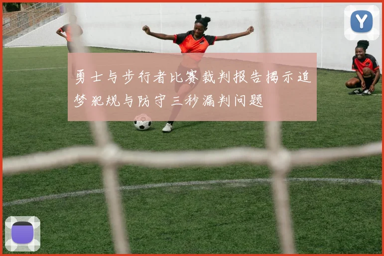 勇士与步行者比赛裁判报告揭示追梦犯规与防守三秒漏判问题