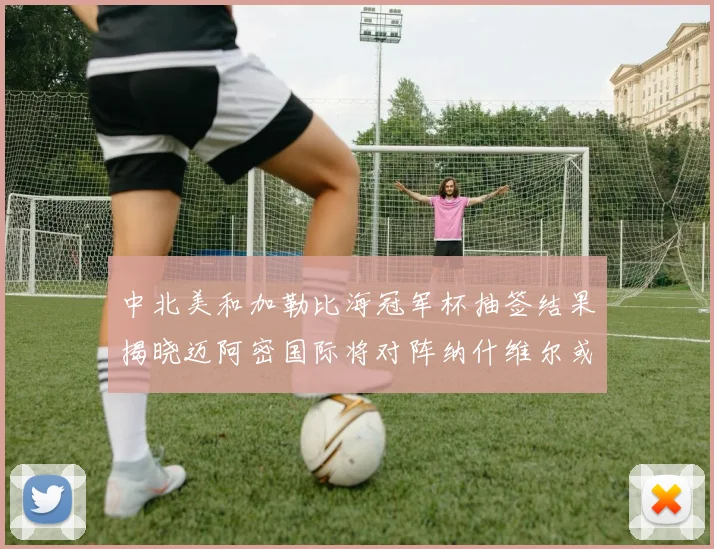 中北美和加勒比海冠军杯抽签结果揭晓迈阿密国际将对阵纳什维尔或渥太华胜者