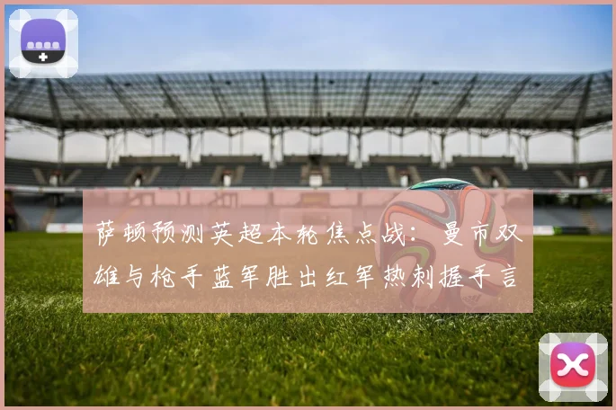 萨顿预测英超本轮焦点战：曼市双雄与枪手蓝军胜出红军热刺握手言和