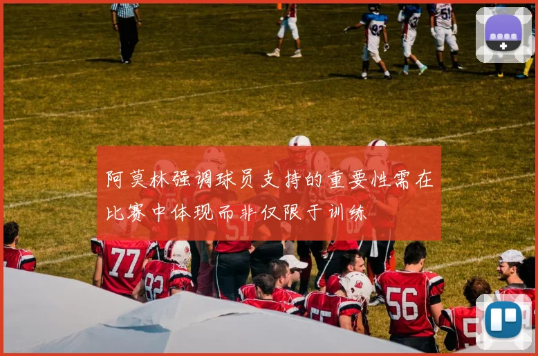 阿莫林强调球员支持的重要性需在比赛中体现而非仅限于训练
