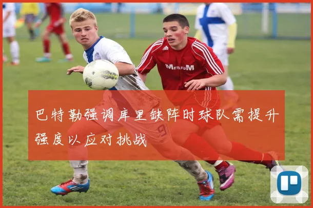 巴特勒强调库里缺阵时球队需提升强度以应对挑战
