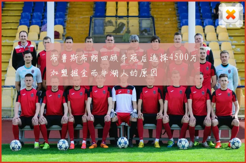 布鲁斯布朗回顾夺冠后选择4500万加盟掘金而非湖人的原因