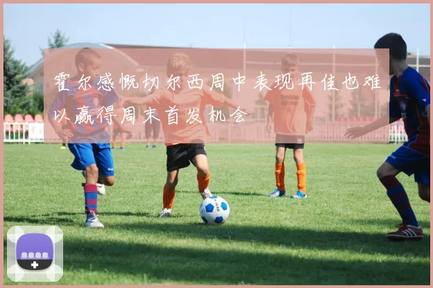 霍尔感慨切尔西周中表现再佳也难以赢得周末首发机会