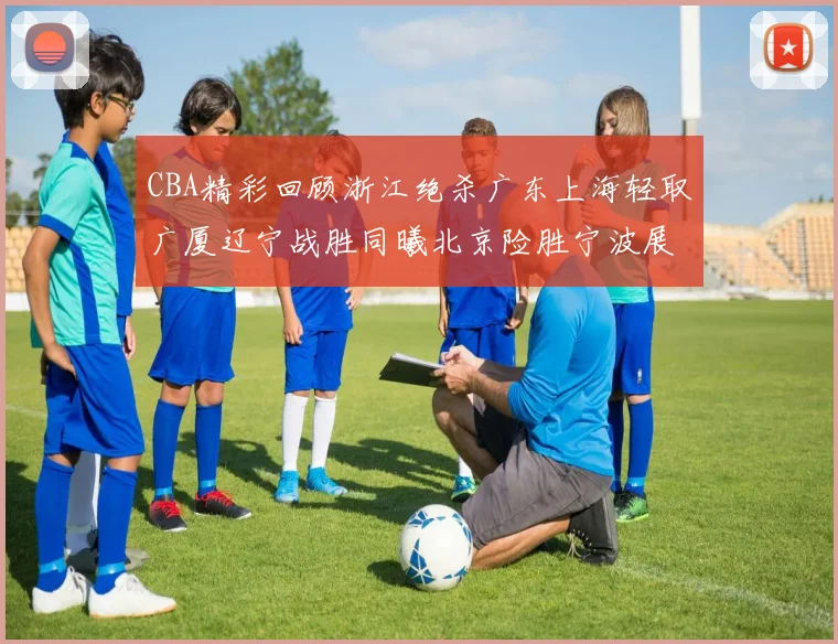 CBA精彩回顾浙江绝杀广东上海轻取广厦辽宁战胜同曦北京险胜宁波展现强队风采