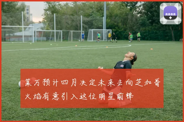 莱万预计四月决定未来去向芝加哥火焰有意引入这位明星前锋