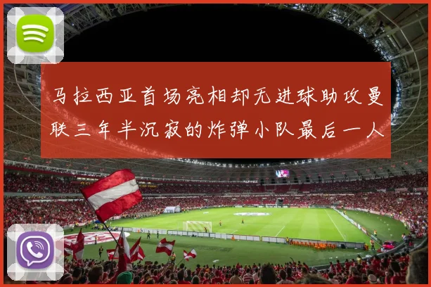 马拉西亚首场亮相却无进球助攻曼联三年半沉寂的炸弹小队最后一人