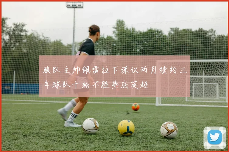 狼队主帅佩雷拉下课仅两月续约三年球队十轮不胜垫底英超