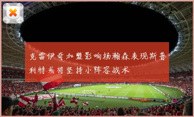 克雷伊奇加盟影响杨瀚森表现斯普利特或将坚持小阵容战术