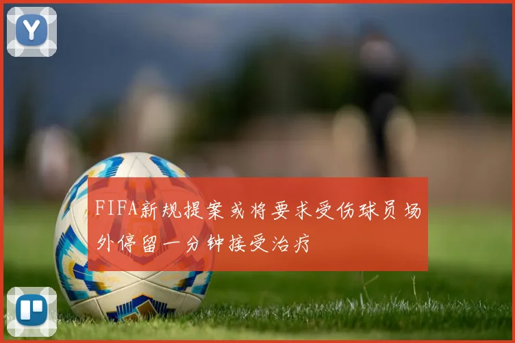 FIFA新规提案或将要求受伤球员场外停留一分钟接受治疗