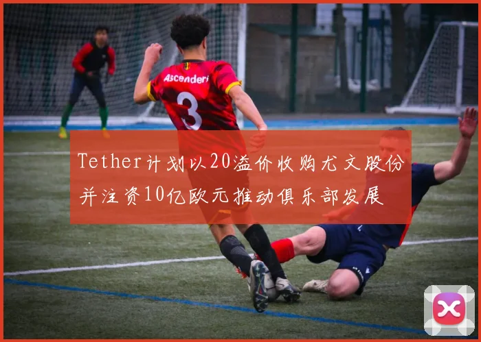 Tether计划以20溢价收购尤文股份并注资10亿欧元推动俱乐部发展