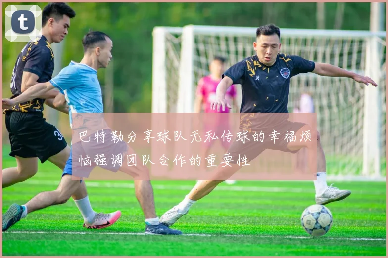 巴特勒分享球队无私传球的幸福烦恼强调团队合作的重要性