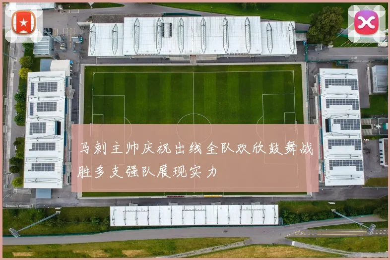马刺主帅庆祝出线全队欢欣鼓舞战胜多支强队展现实力