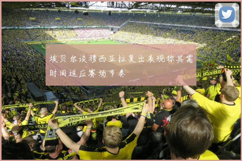 埃贝尔谈穆西亚拉复出表现称其需时间适应赛场节奏
