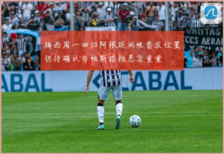 梅西周一回归阿根廷训练首发位置仍待确认与帕斯搭档悬念重重
