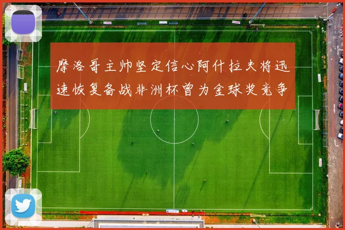 摩洛哥主帅坚定信心阿什拉夫将迅速恢复备战非洲杯曾为金球奖竞争者