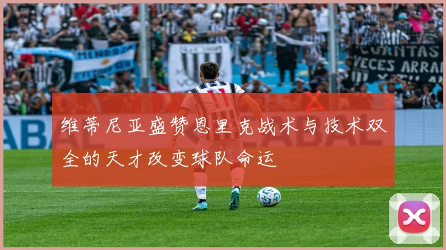 维蒂尼亚盛赞恩里克战术与技术双全的天才改变球队命运