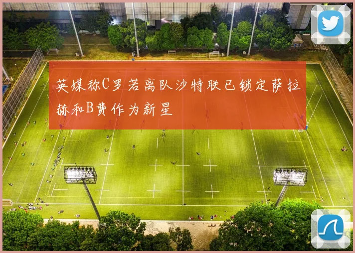 英媒称C罗若离队沙特联已锁定萨拉赫和B费作为新星