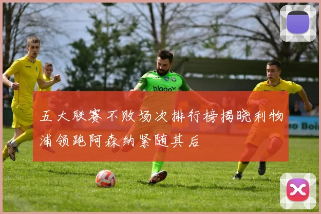 五大联赛不败场次排行榜揭晓利物浦领跑阿森纳紧随其后