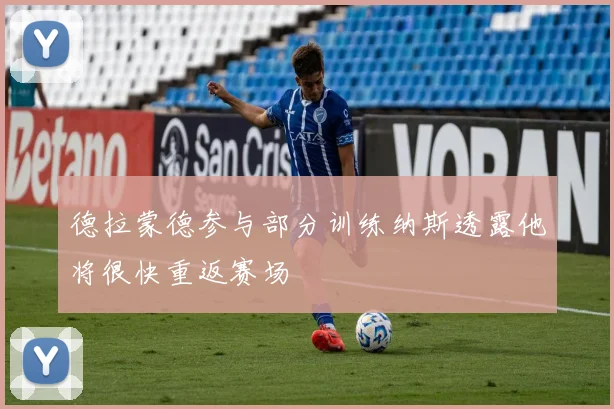 德拉蒙德参与部分训练纳斯透露他将很快重返赛场