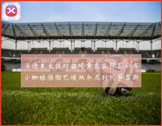 马德里竞技对赫塔费首发阵容公布小蜘蛛领衔巴埃纳和尼科冈萨雷斯出战