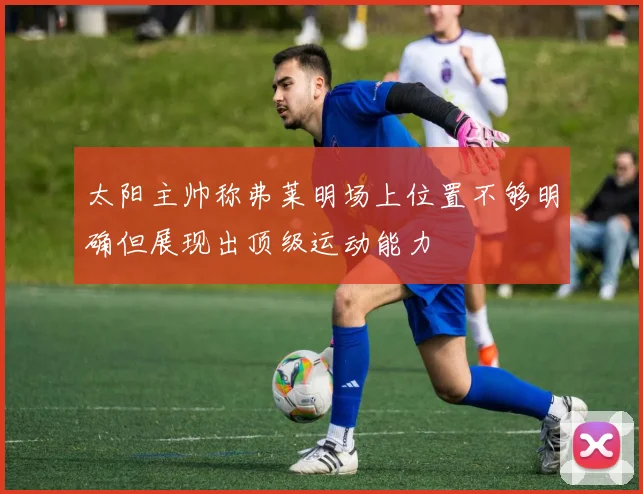 太阳主帅称弗莱明场上位置不够明确但展现出顶级运动能力