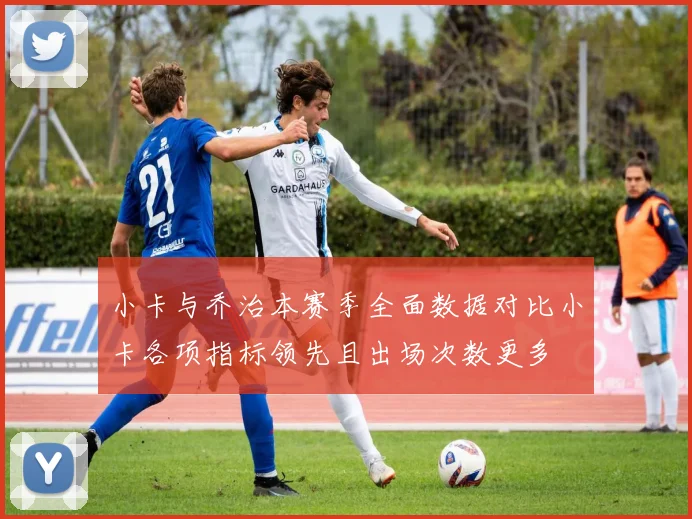 小卡与乔治本赛季全面数据对比小卡各项指标领先且出场次数更多