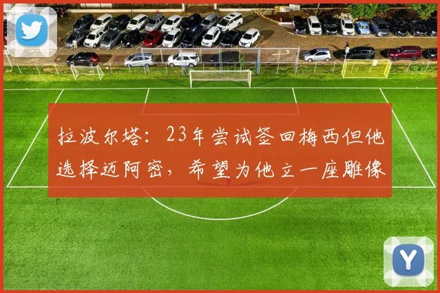 拉波尔塔：23年尝试签回梅西但他选择迈阿密，希望为他立一座雕像