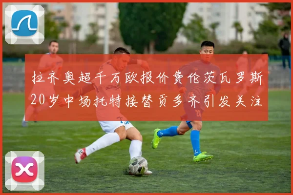 拉齐奥超千万欧报价费伦茨瓦罗斯20岁中场托特接替贡多齐引发关注