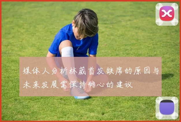 媒体人分析林葳首发缺席的原因与未来发展需保持耐心的建议