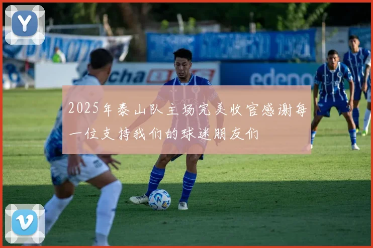 2025年泰山队主场完美收官感谢每一位支持我们的球迷朋友们