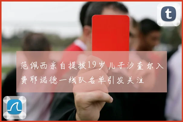 范佩西亲自提拔19岁儿子沙奎尔入费耶诺德一线队名单引发关注